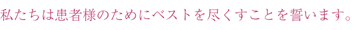 私たちは患者様のためにベストを尽くすことを誓います。